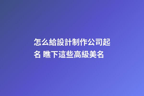 怎么給設計制作公司起名 瞧下這些高級美名